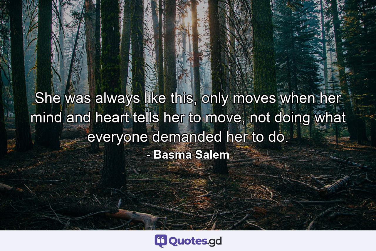 She was always like this, only moves when her mind and heart tells her to move, not doing what everyone demanded her to do. - Quote by Basma Salem