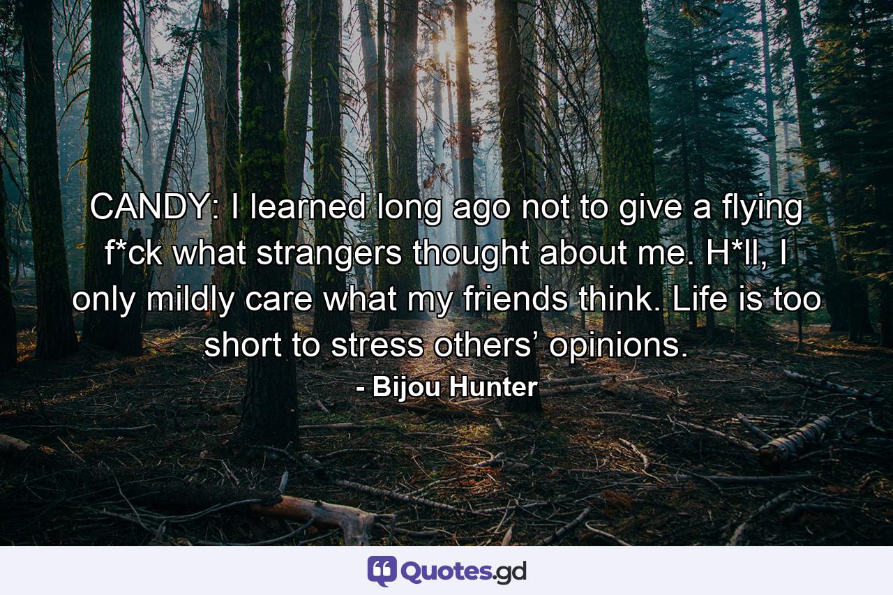 CANDY: I learned long ago not to give a flying f*ck what strangers thought about me. H*ll, I only mildly care what my friends think. Life is too short to stress others’ opinions. - Quote by Bijou Hunter