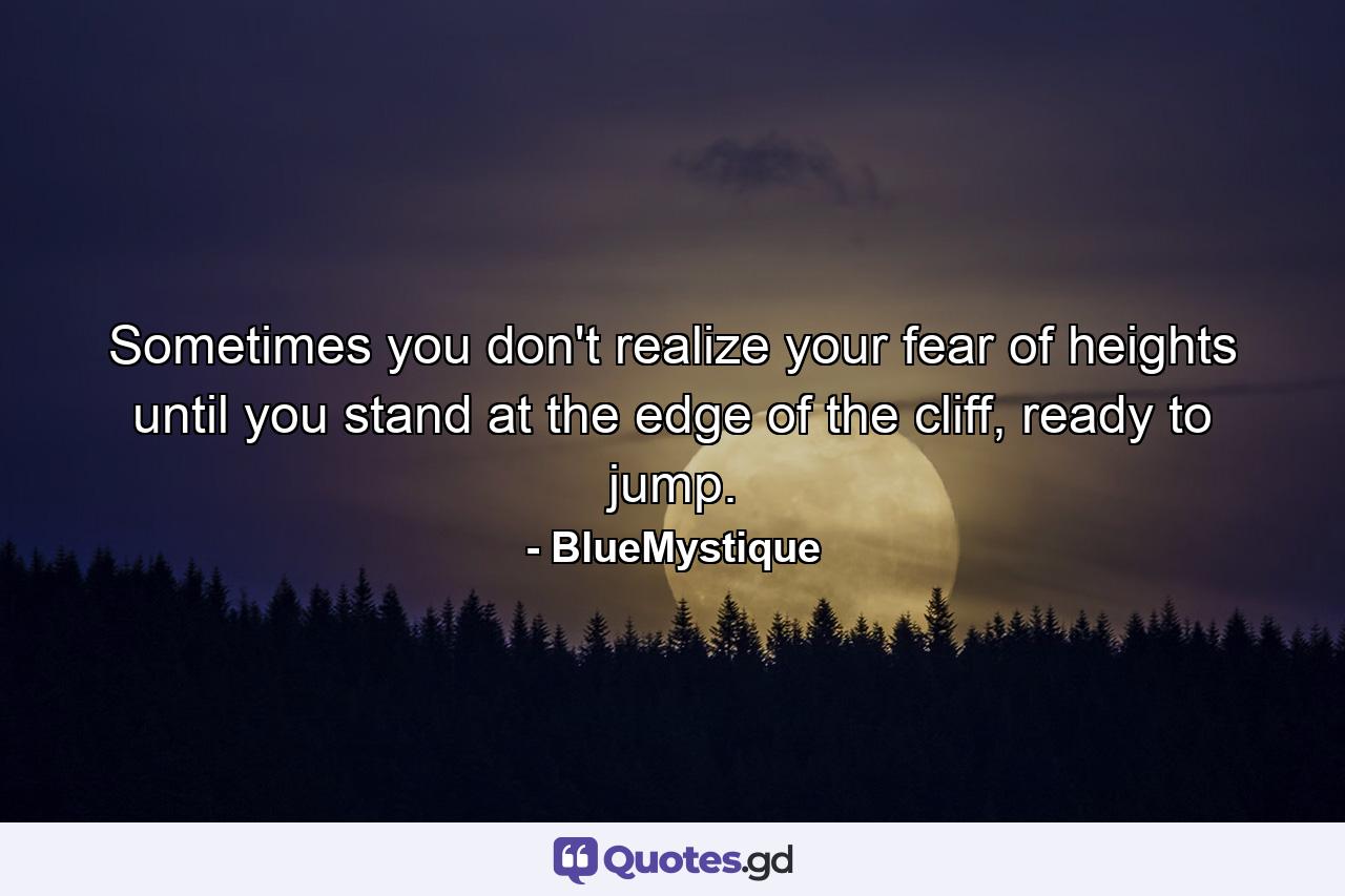 Sometimes you don't realize your fear of heights until you stand at the edge of the cliff, ready to jump. - Quote by BlueMystique