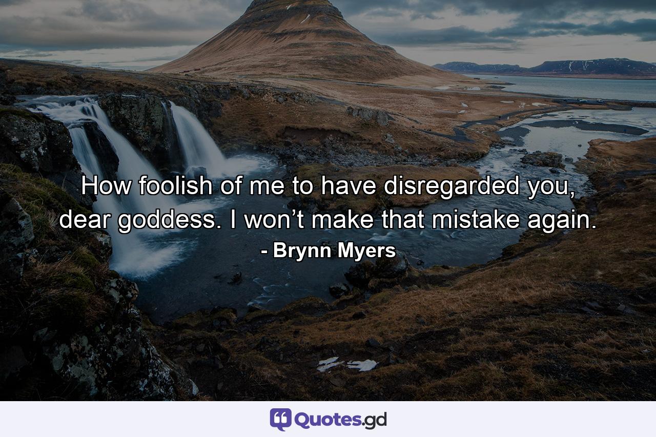 How foolish of me to have disregarded you, dear goddess. I won’t make that mistake again. - Quote by Brynn Myers