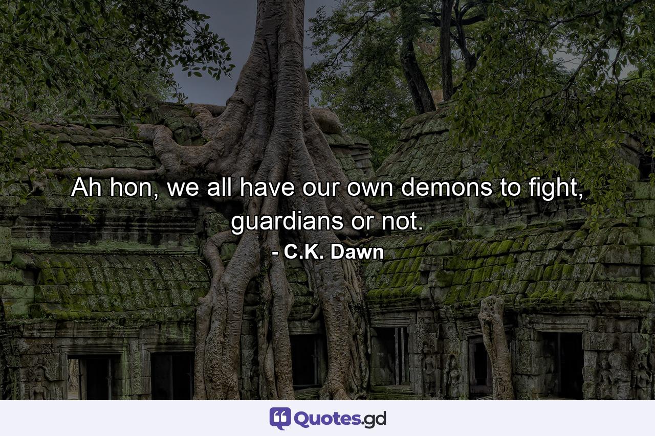 Ah hon, we all have our own demons to fight, guardians or not. - Quote by C.K. Dawn