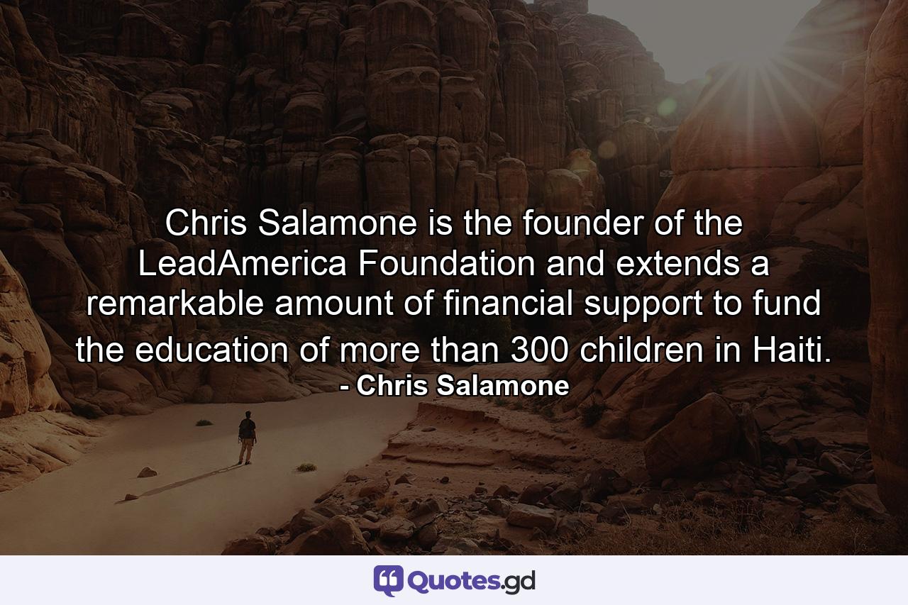 Chris Salamone is the founder of the LeadAmerica Foundation and extends a remarkable amount of financial support to fund the education of more than 300 children in Haiti. - Quote by Chris Salamone