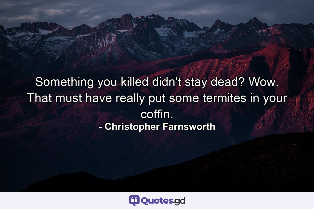 Something you killed didn't stay dead? Wow. That must have really put some termites in your coffin. - Quote by Christopher Farnsworth