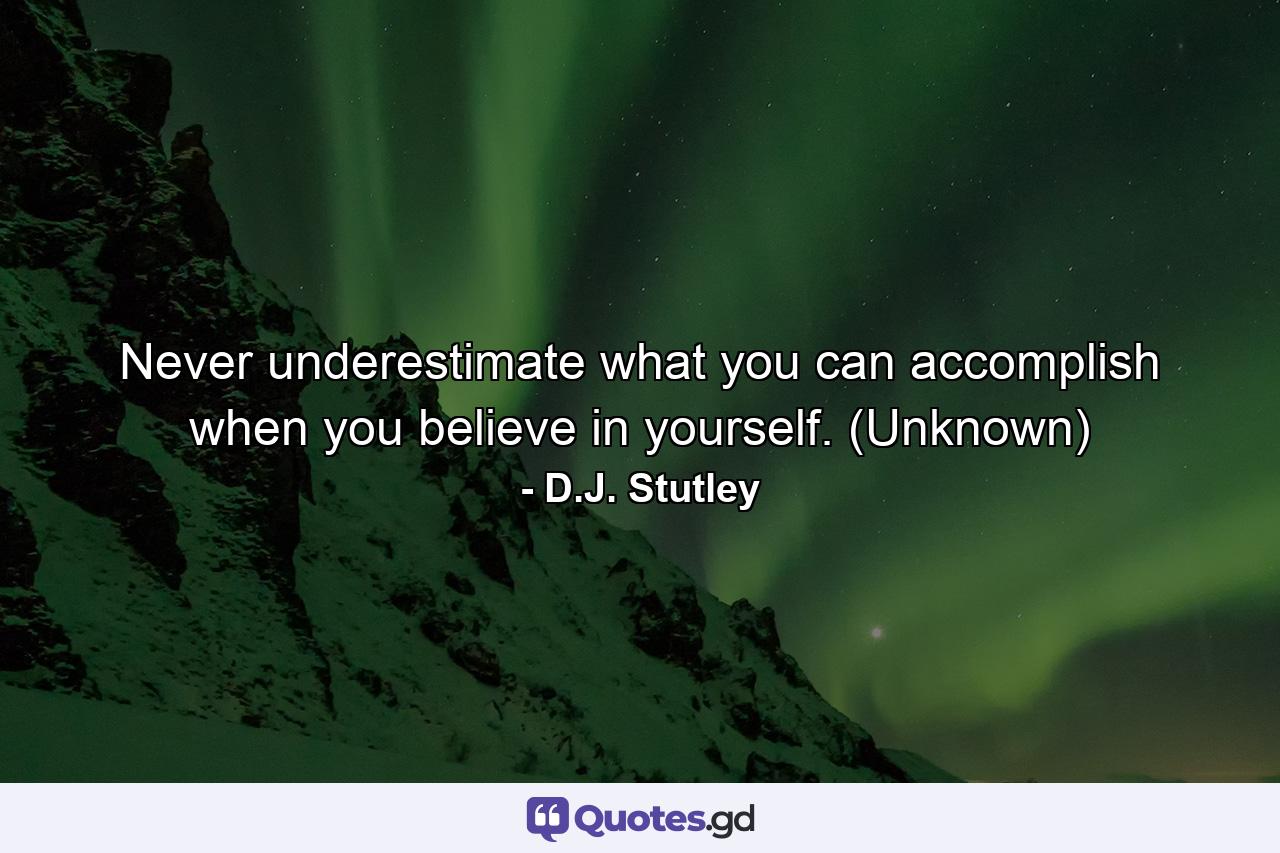 Never underestimate what you can accomplish when you believe in yourself. (Unknown) - Quote by D.J. Stutley