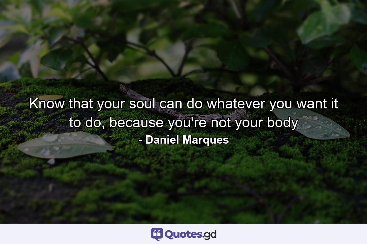 Know that your soul can do whatever you want it to do, because you're not your body - Quote by Daniel Marques