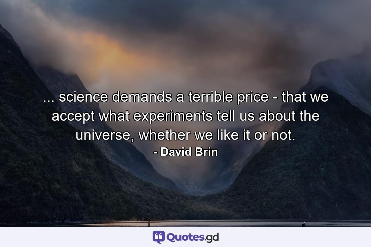 ... science demands a terrible price - that we accept what experiments tell us about the universe, whether we like it or not. - Quote by David Brin