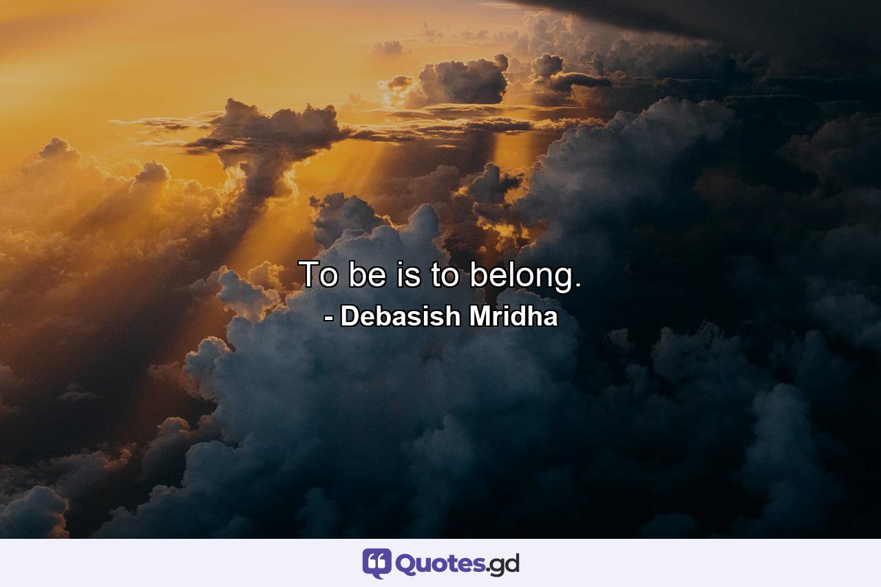 To be is to belong. - Quote by Debasish Mridha