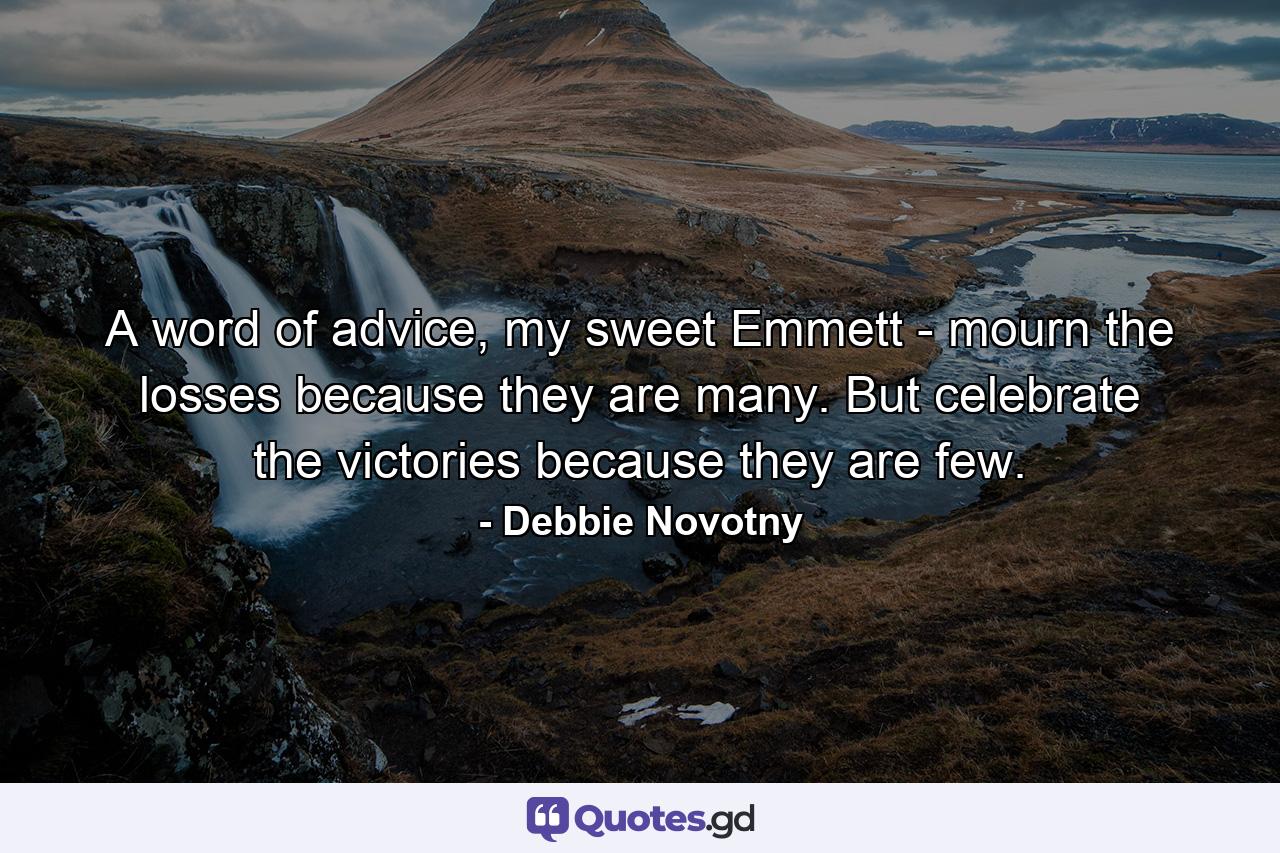A word of advice, my sweet Emmett - mourn the losses because they are many. But celebrate the victories because they are few. - Quote by Debbie Novotny