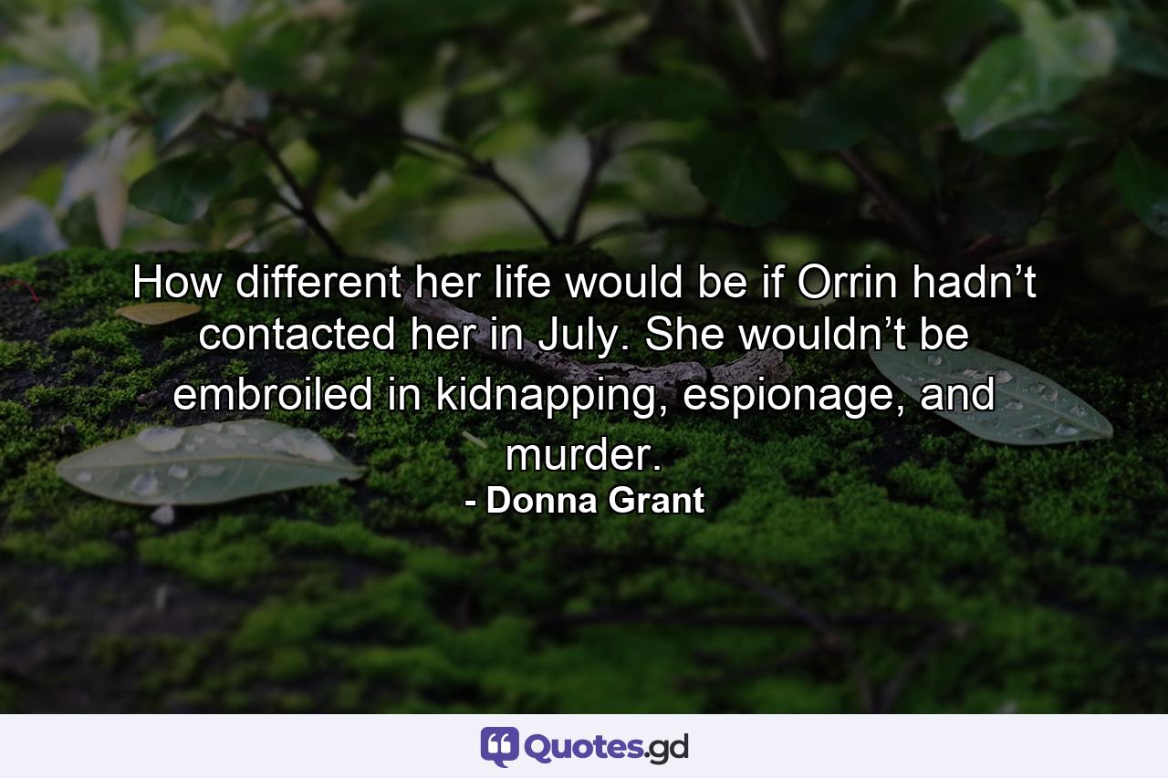 How different her life would be if Orrin hadn’t contacted her in July. She wouldn’t be embroiled in kidnapping, espionage, and murder. - Quote by Donna Grant