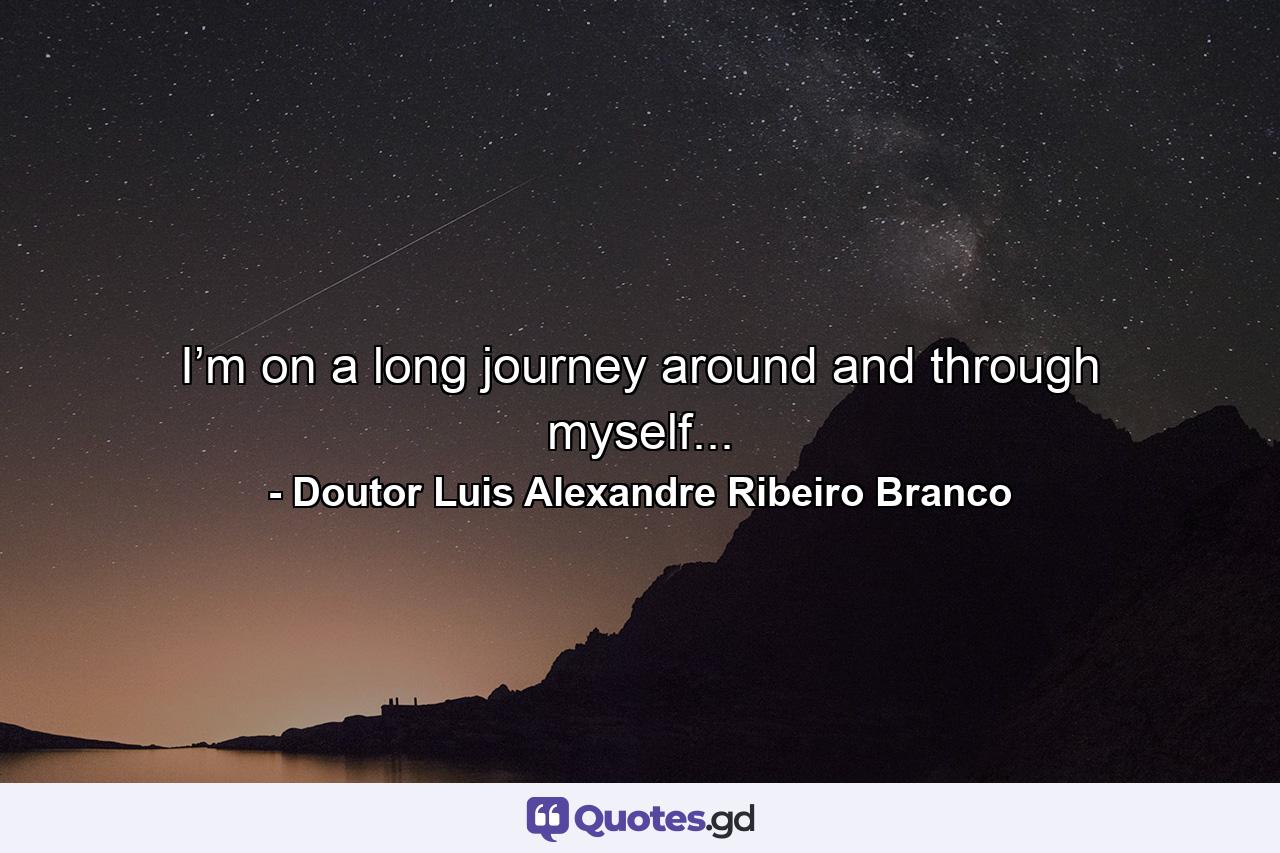 I’m on a long journey around and through myself... - Quote by Doutor Luis Alexandre Ribeiro Branco