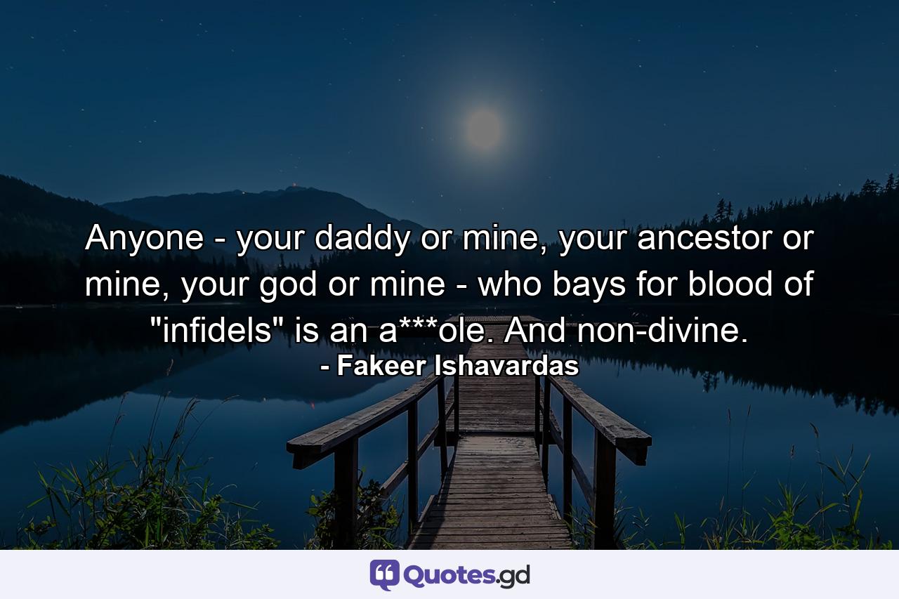 Anyone - your daddy or mine, your ancestor or mine, your god or mine - who bays for blood of 