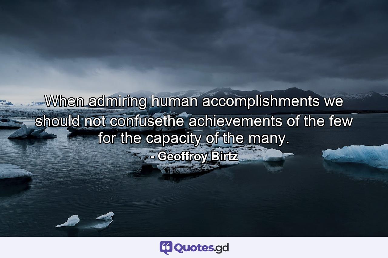 When admiring human accomplishments we should not confusethe achievements of the few for the capacity of the many. - Quote by Geoffroy Birtz