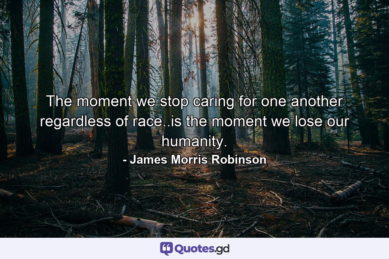 The moment we stop caring for one another regardless of race..is the moment we lose our humanity. - Quote by James Morris Robinson