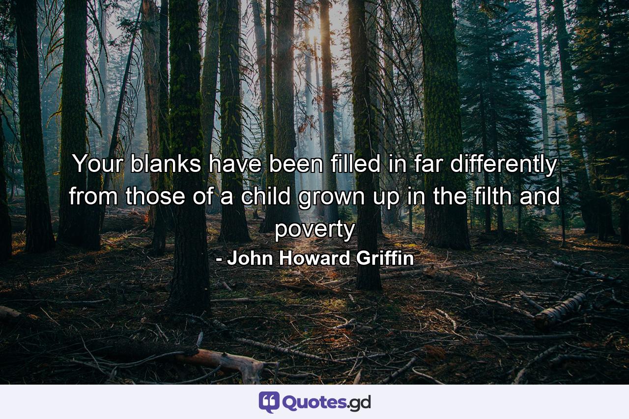 Your blanks have been filled in far differently from those of a child grown up in the filth and poverty - Quote by John Howard Griffin