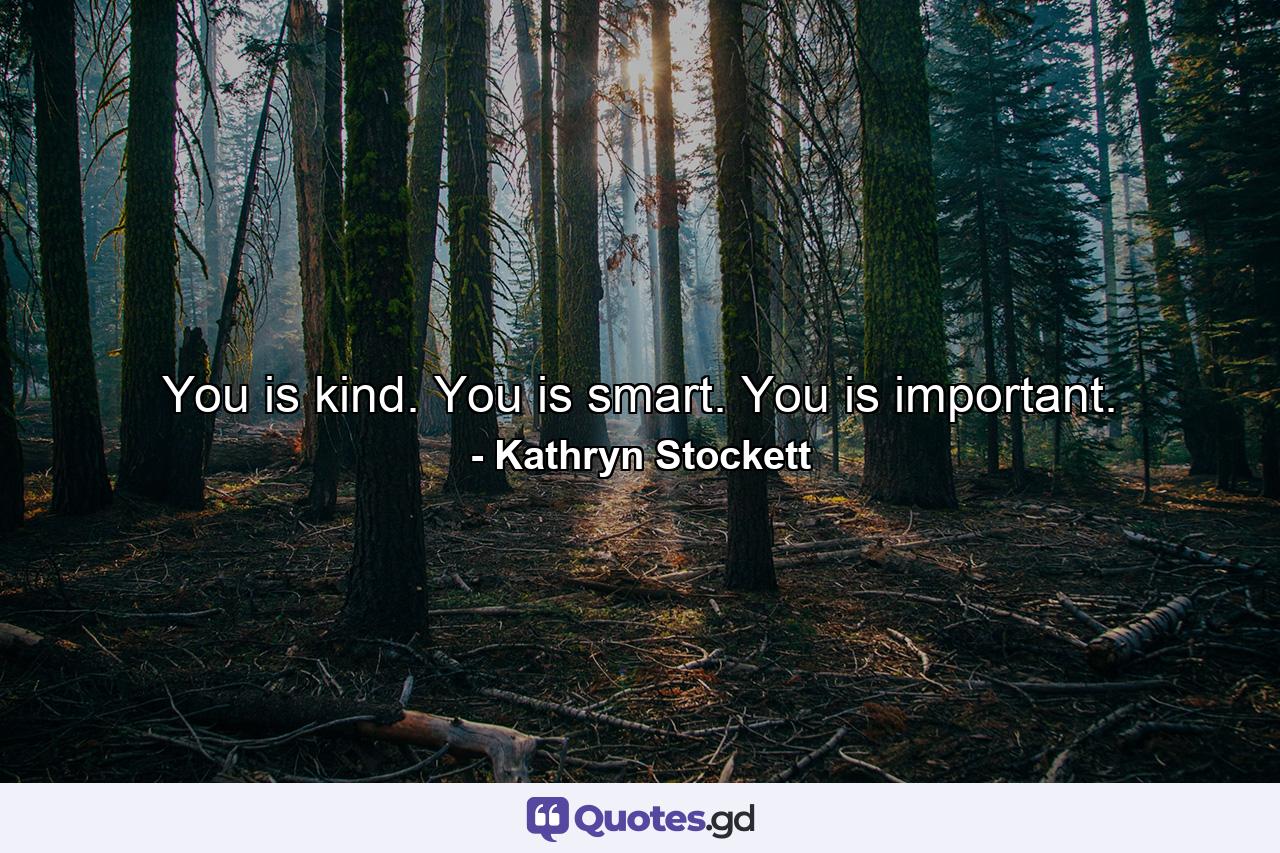 You is kind. You is smart. You is important. - Quote by Kathryn Stockett