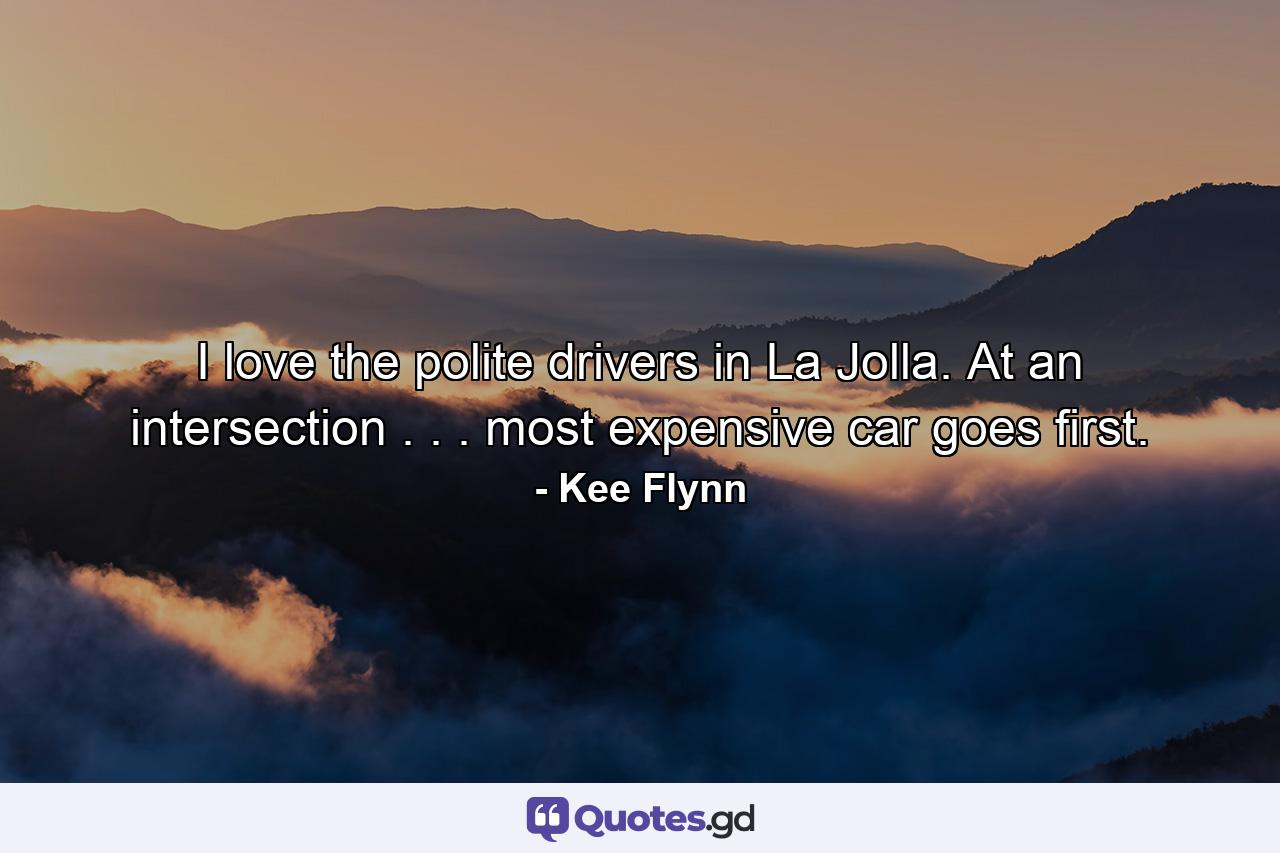 I love the polite drivers in La Jolla. At an intersection . . . most expensive car goes first. - Quote by Kee Flynn