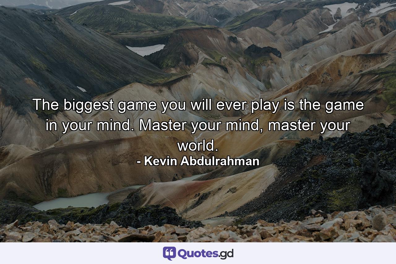 The biggest game you will ever play is the game in your mind. Master your mind, master your world. - Quote by Kevin Abdulrahman