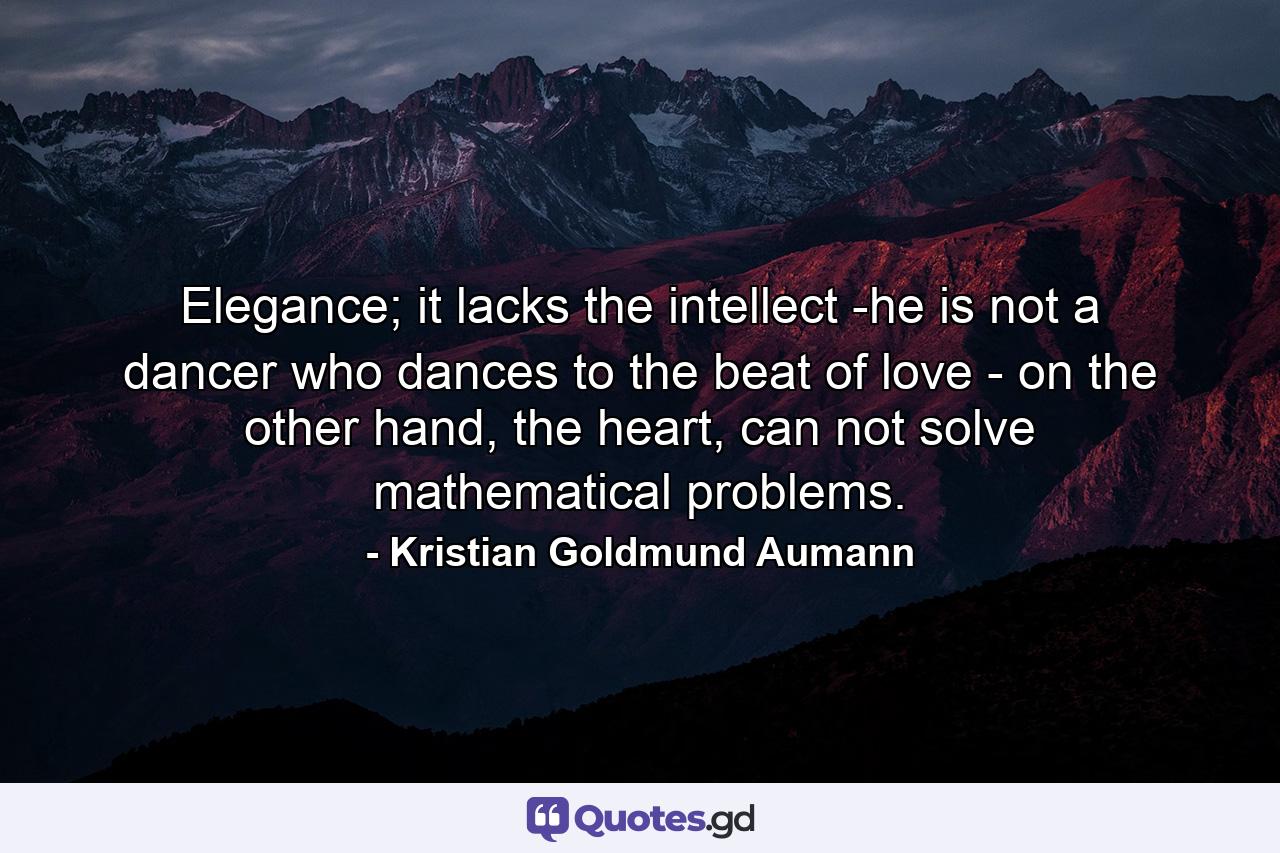 Elegance; it lacks the intellect -he is not a dancer who dances to the beat of love - on the other hand, the heart, can not solve mathematical problems. - Quote by Kristian Goldmund Aumann