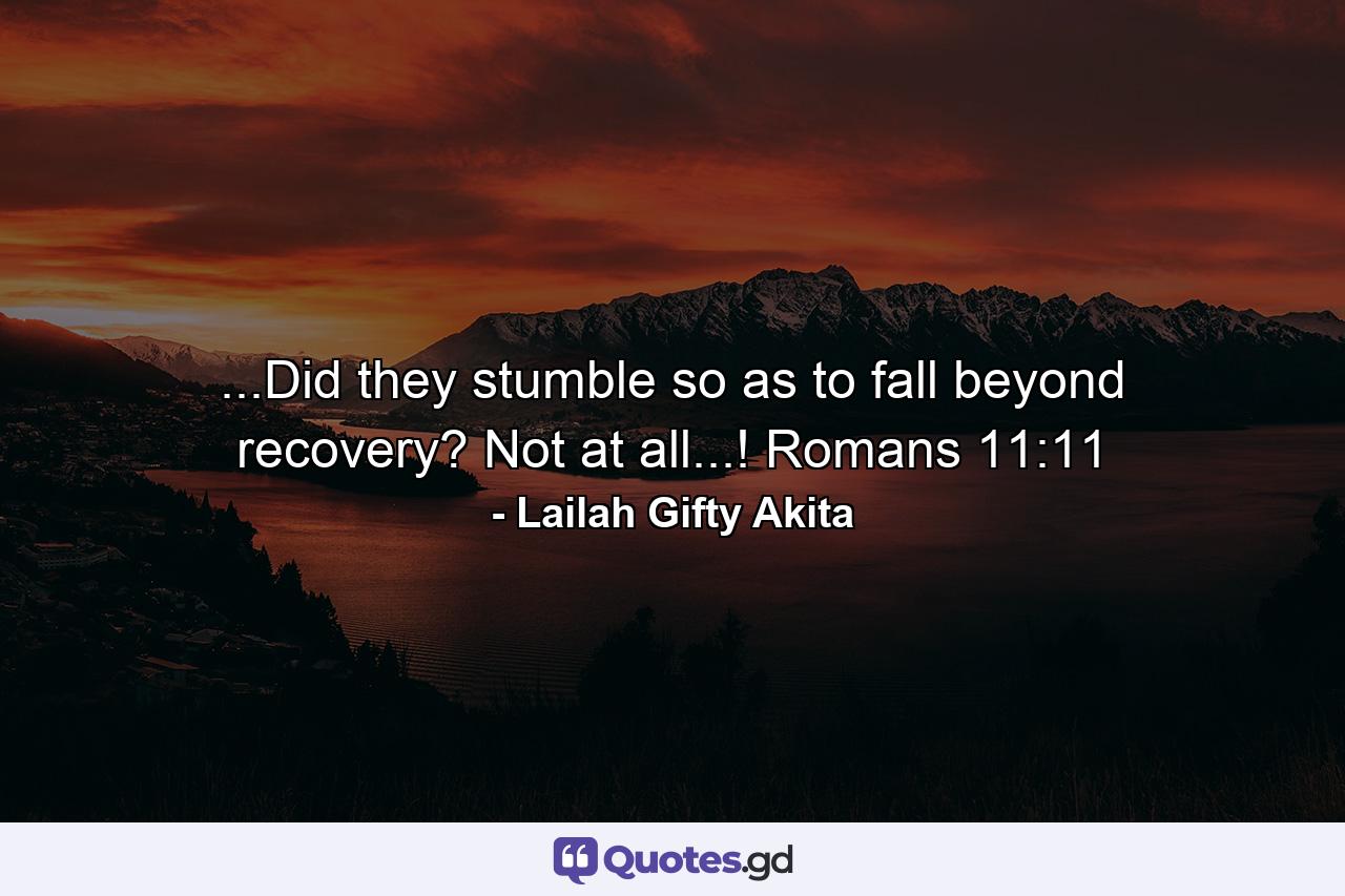 ...Did they stumble so as to fall beyond recovery? Not at all...! Romans 11:11 - Quote by Lailah Gifty Akita