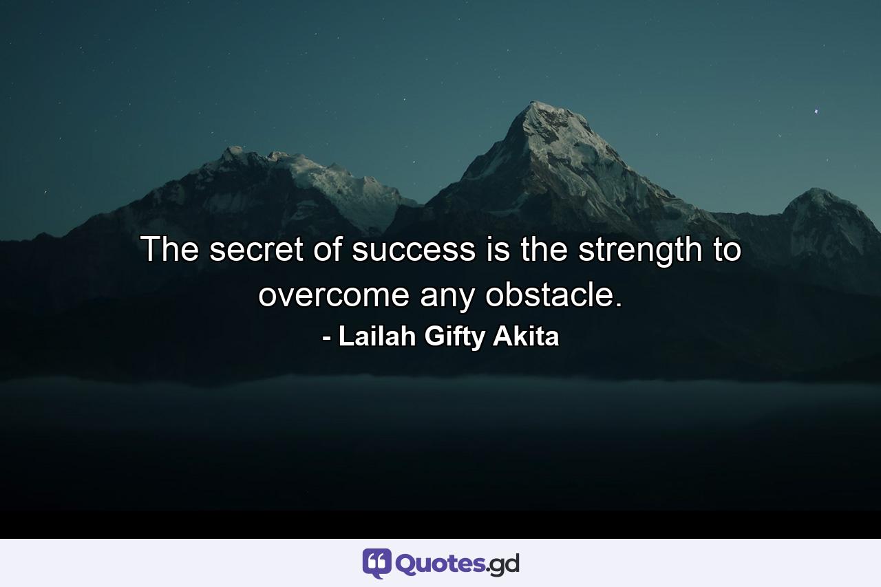 The secret of success is the strength to overcome any obstacle. - Quote by Lailah Gifty Akita