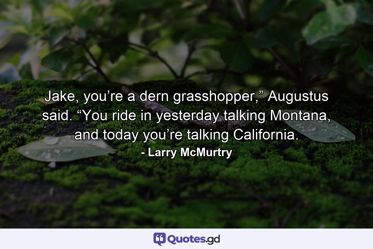 Jake, you’re a dern grasshopper,” Augustus said. “You ride in yesterday talking Montana, and today you’re talking California. - Quote by Larry McMurtry