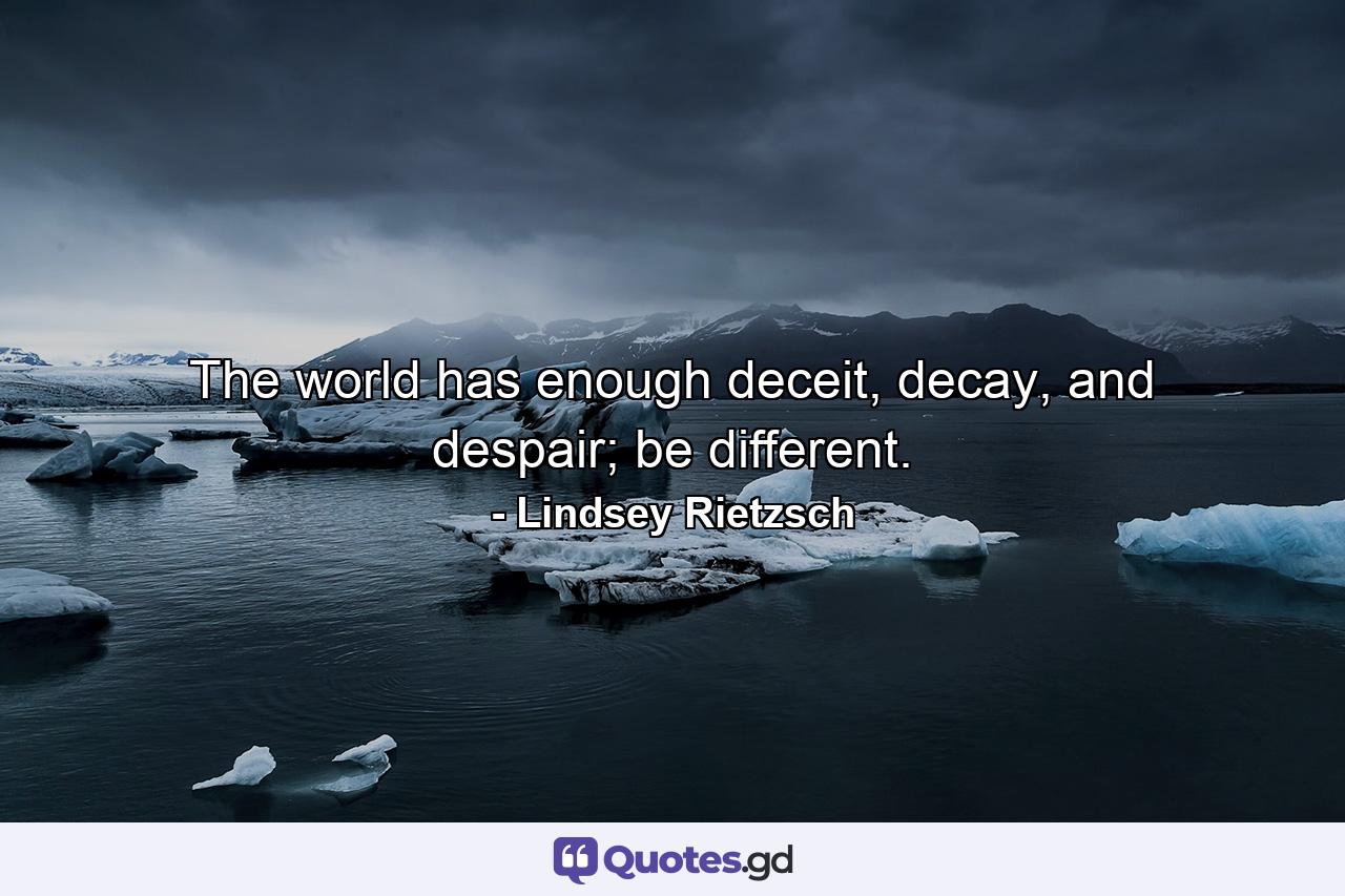 The world has enough deceit, decay, and despair; be different. - Quote by Lindsey Rietzsch