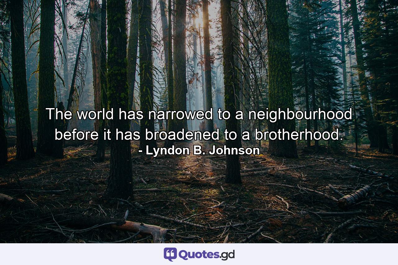 The world has narrowed to a neighbourhood before it has broadened to a brotherhood. - Quote by Lyndon B. Johnson