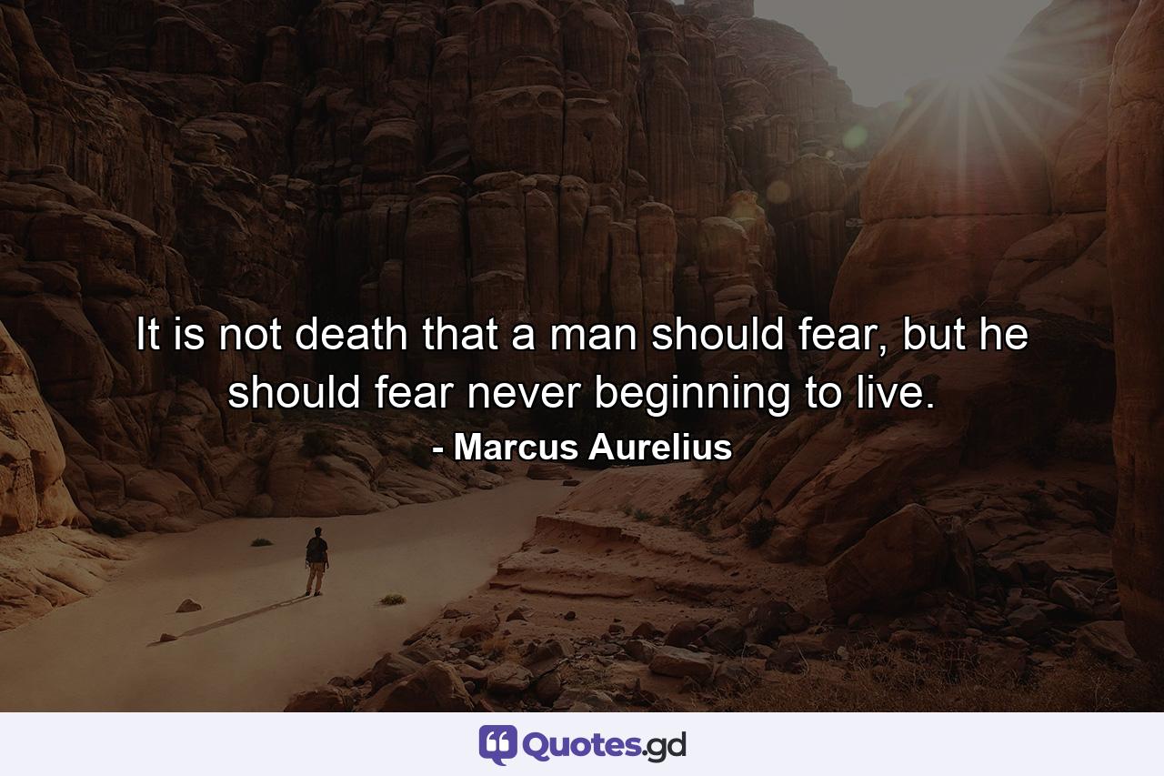 It is not death that a man should fear, but he should fear never beginning to live. - Quote by Marcus Aurelius