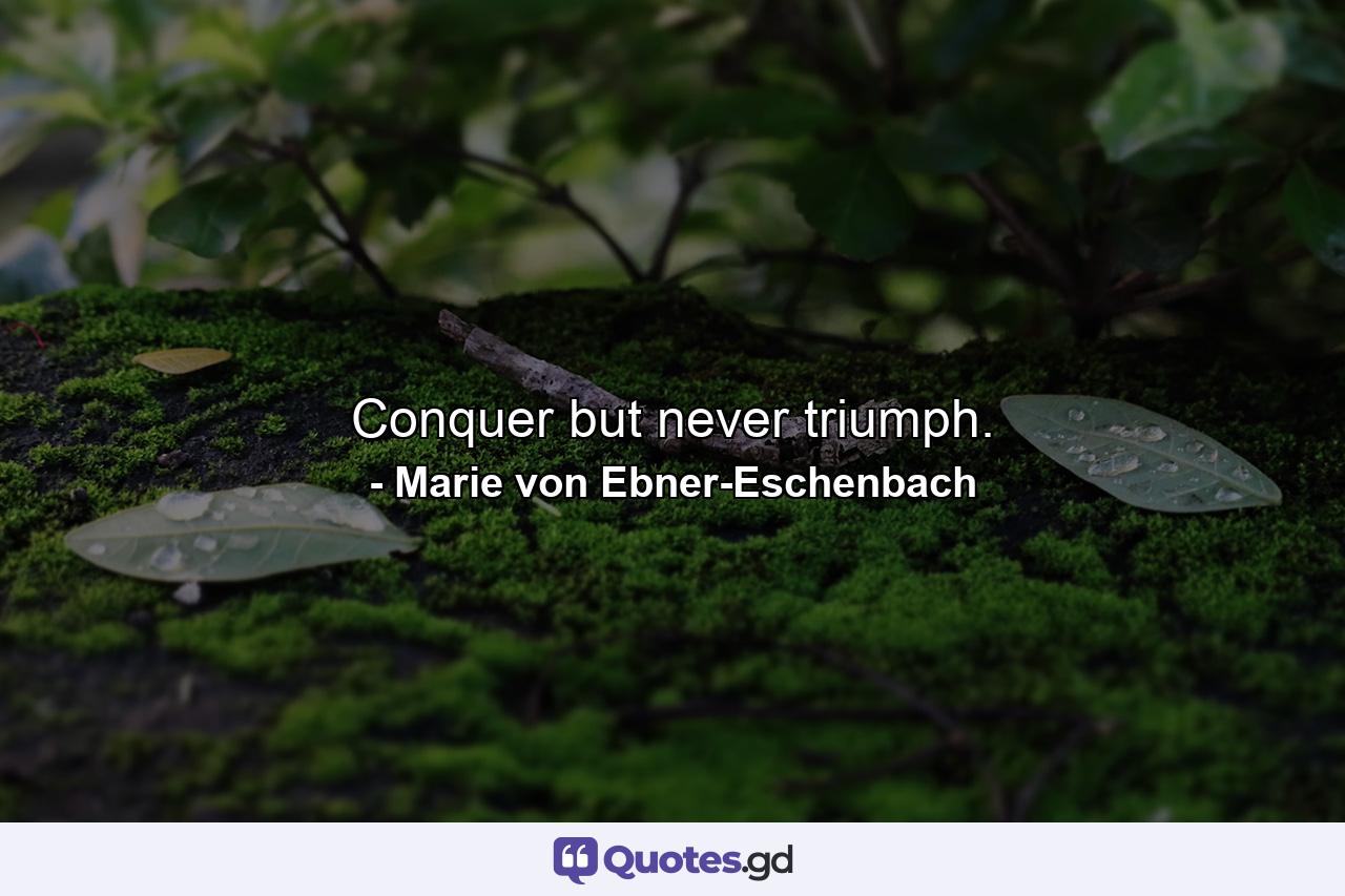 Conquer but never triumph. - Quote by Marie von Ebner-Eschenbach