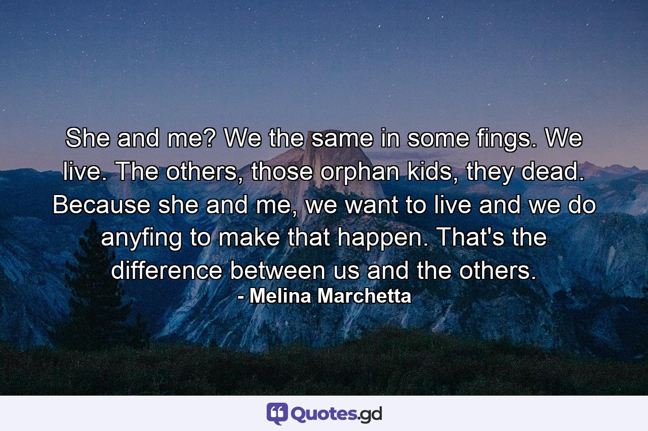 She and me? We the same in some fings. We live. The others, those orphan kids, they dead. Because she and me, we want to live and we do anyfing to make that happen. That's the difference between us and the others. - Quote by Melina Marchetta