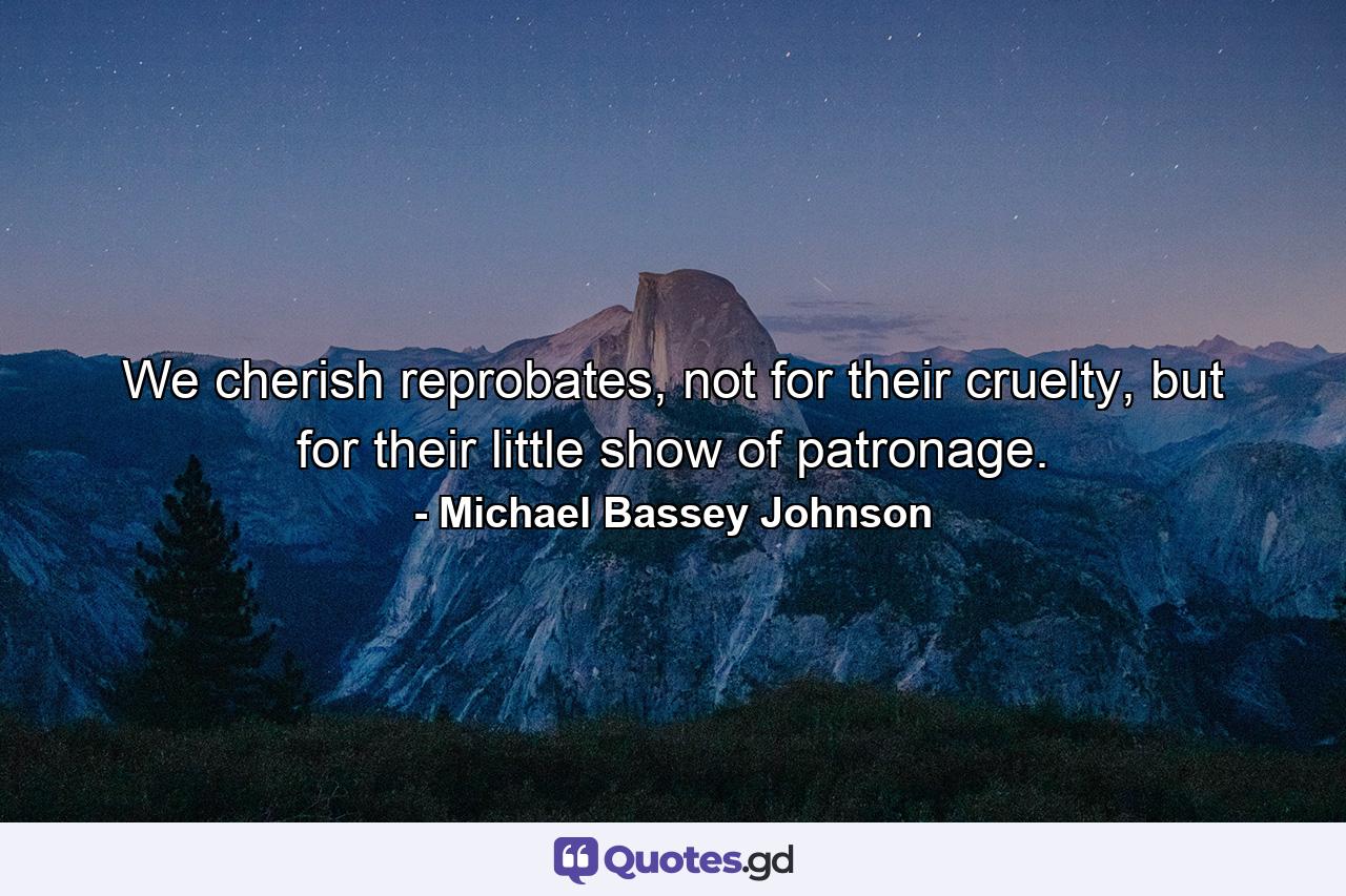 We cherish reprobates, not for their cruelty, but for their little show of patronage. - Quote by Michael Bassey Johnson