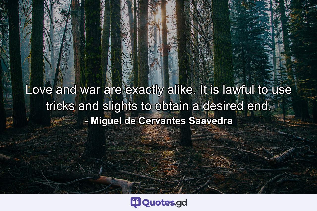 Love and war are exactly alike. It is lawful to use tricks and slights to obtain a desired end. - Quote by Miguel de Cervantes Saavedra