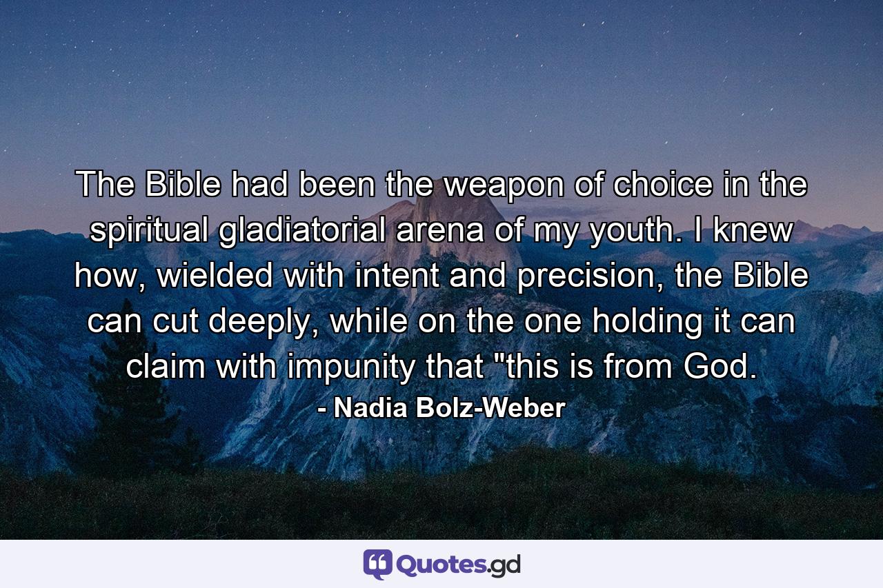 The Bible had been the weapon of choice in the spiritual gladiatorial arena of my youth. I knew how, wielded with intent and precision, the Bible can cut deeply, while on the one holding it can claim with impunity that 