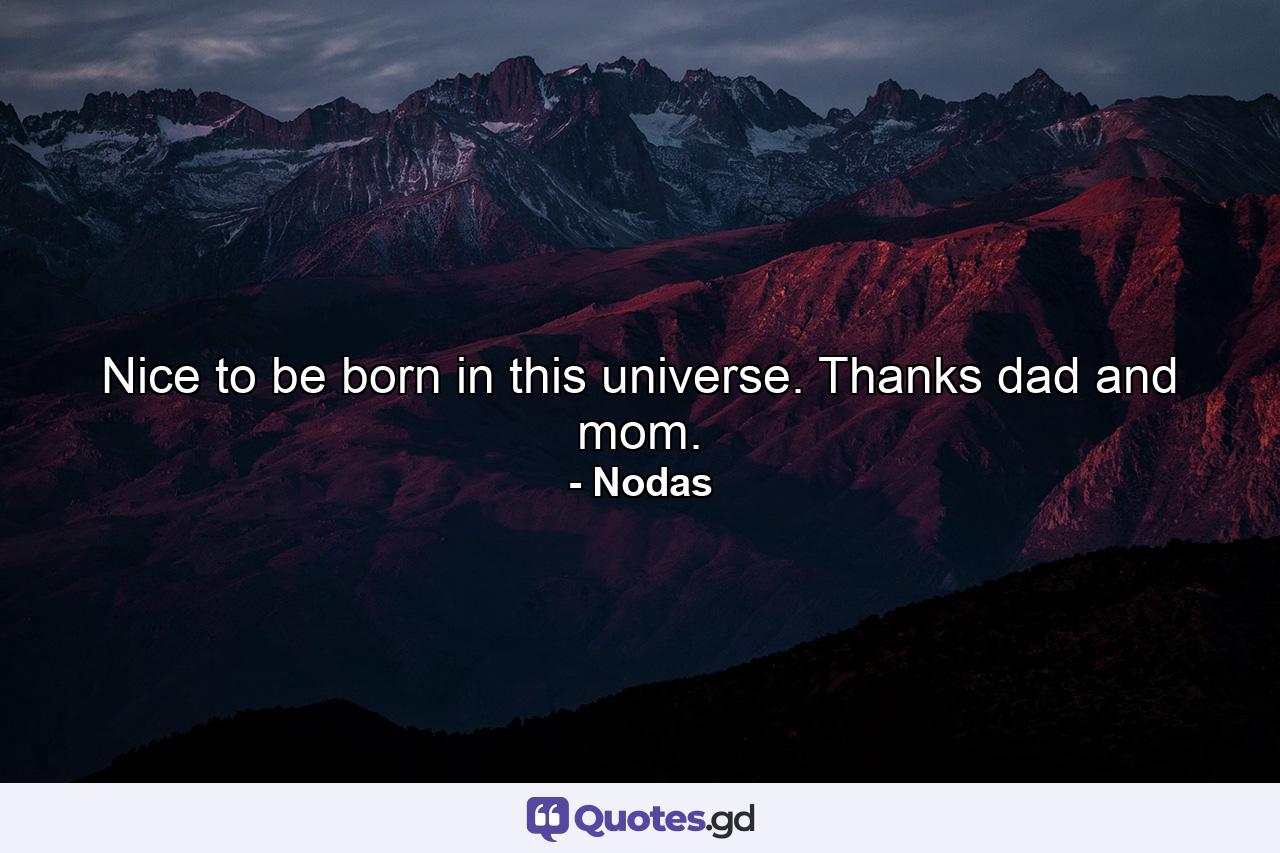 Nice to be born in this universe. Thanks dad and mom. - Quote by Nodas