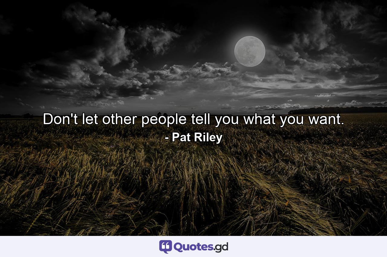 Don't let other people tell you what you want. - Quote by Pat Riley