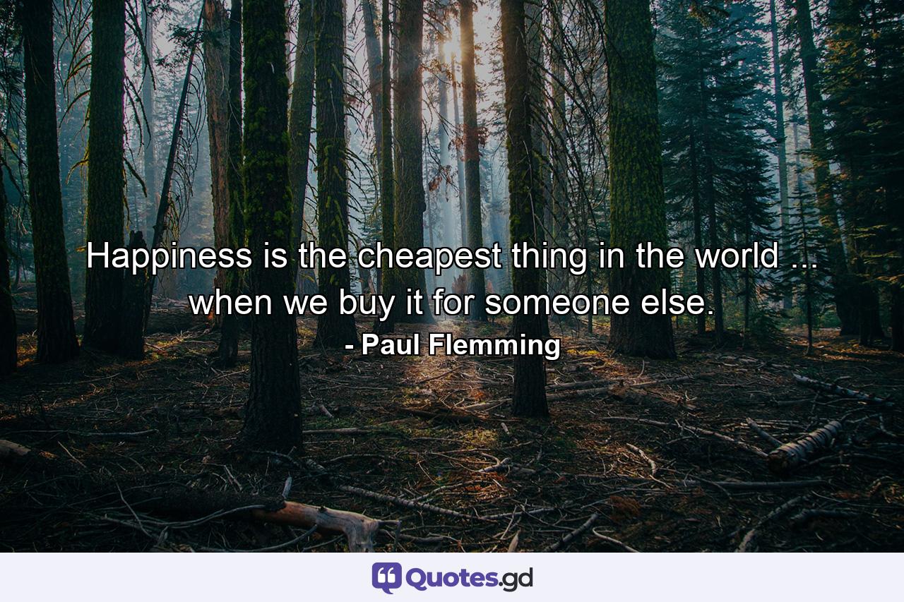 Happiness is the cheapest thing in the world ... when we buy it for someone else. - Quote by Paul Flemming