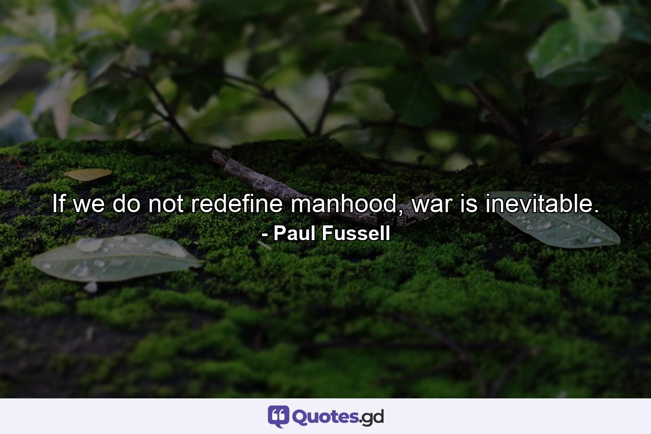 If we do not redefine manhood, war is inevitable. - Quote by Paul Fussell