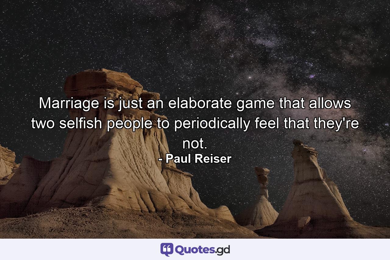 Marriage is just an elaborate game that allows two selfish people to periodically feel that they're not. - Quote by Paul Reiser