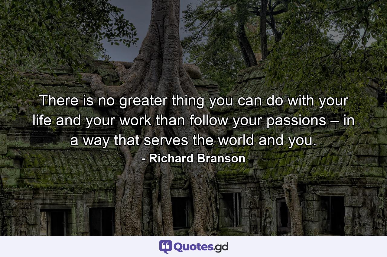 There is no greater thing you can do with your life and your work than follow your passions – in a way that serves the world and you. - Quote by Richard Branson