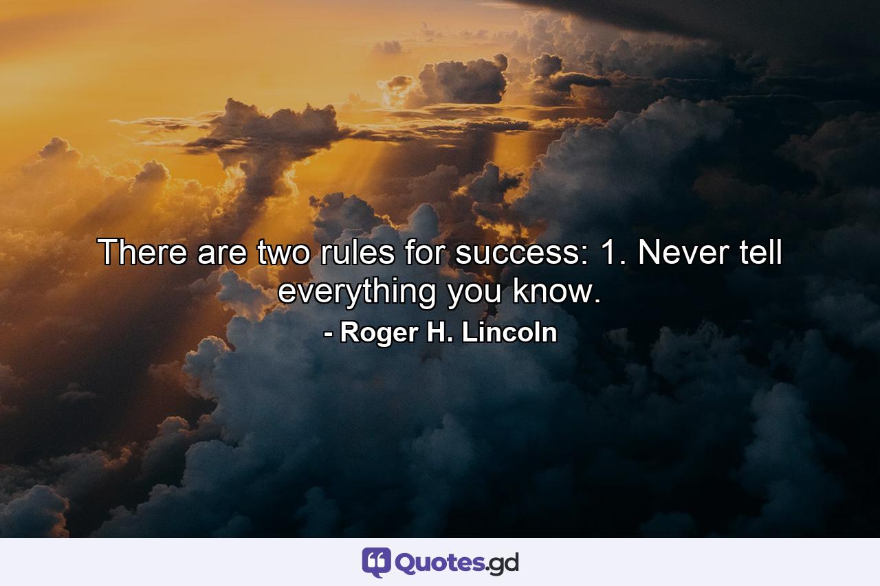 There are two rules for success: 1. Never tell everything you know. - Quote by Roger H. Lincoln