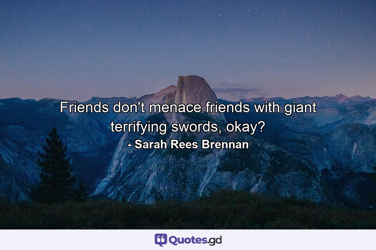 Friends don't menace friends with giant terrifying swords, okay? - Quote by Sarah Rees Brennan