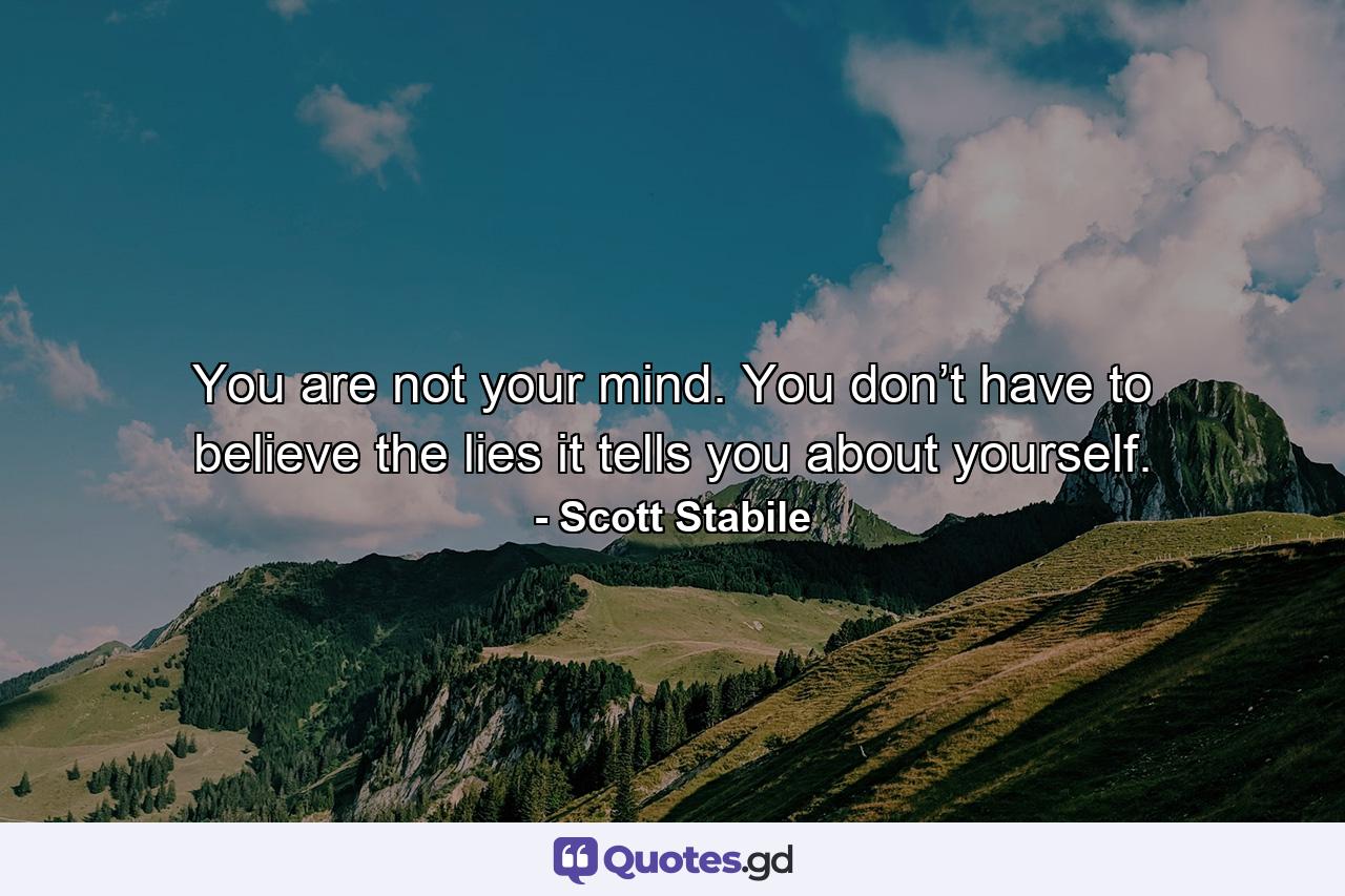 You are not your mind. You don’t have to believe the lies it tells you about yourself. - Quote by Scott Stabile