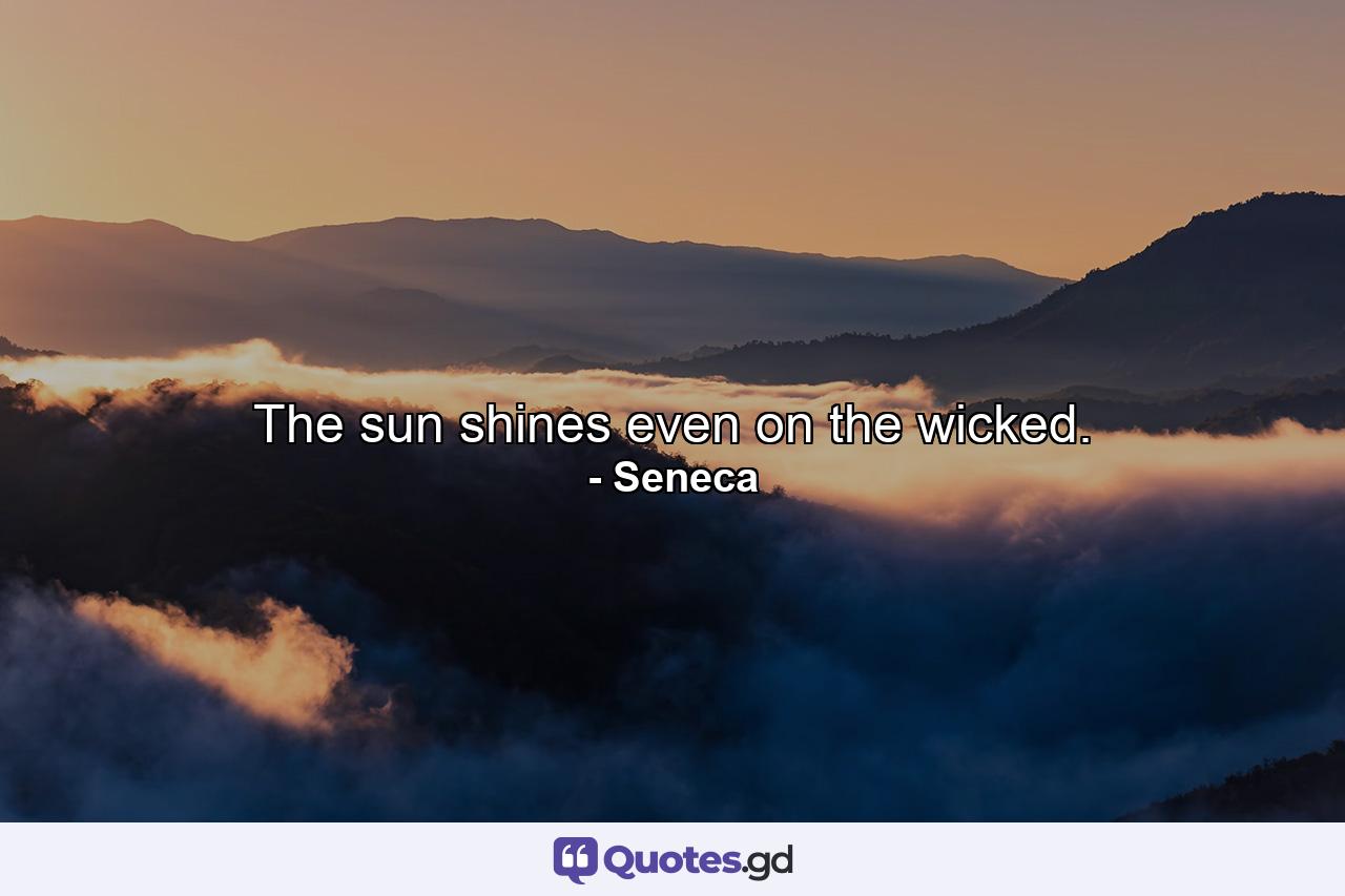 The sun shines even on the wicked. - Quote by Seneca