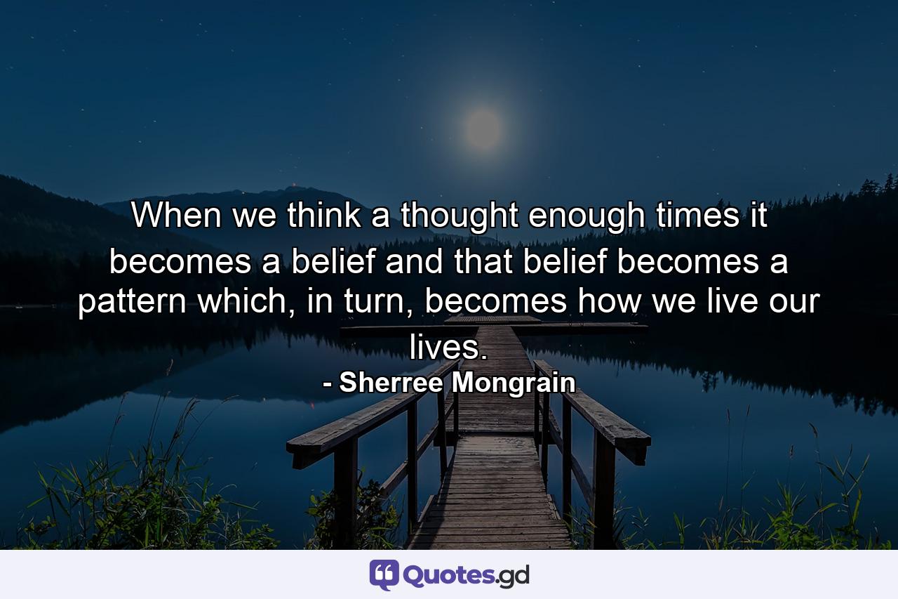 When we think a thought enough times it becomes a belief and that belief becomes a pattern which, in turn, becomes how we live our lives. - Quote by Sherree Mongrain