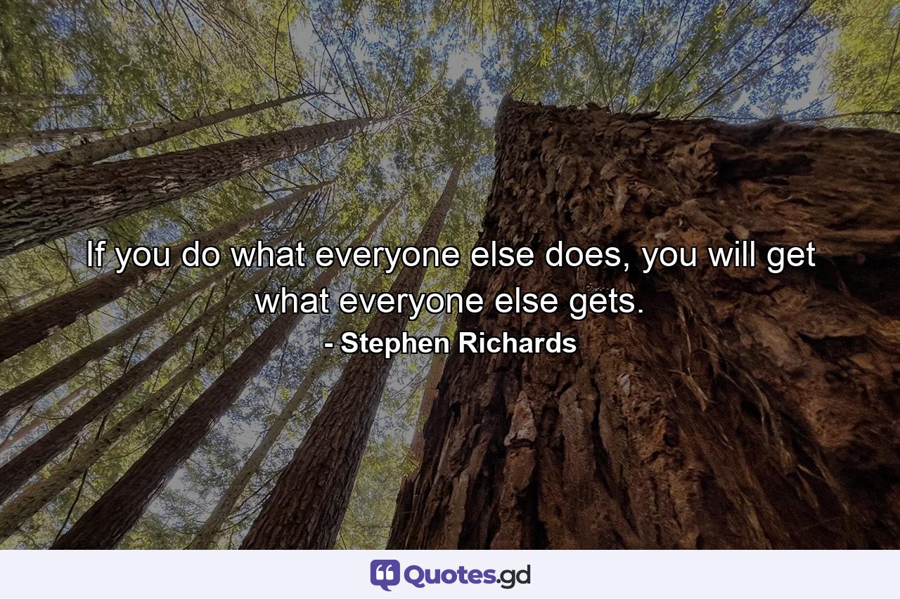 If you do what everyone else does, you will get what everyone else gets. - Quote by Stephen Richards