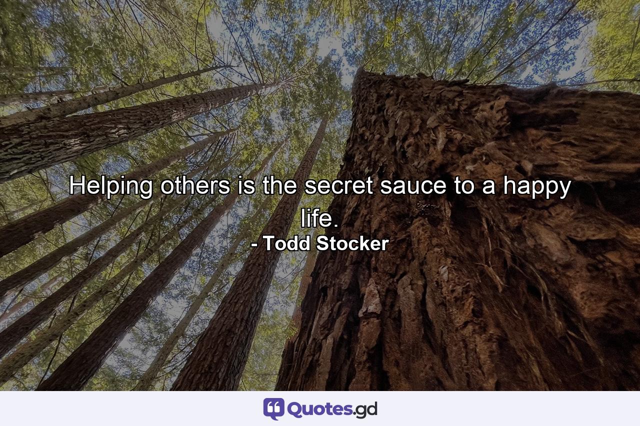 Helping others is the secret sauce to a happy life. - Quote by Todd Stocker