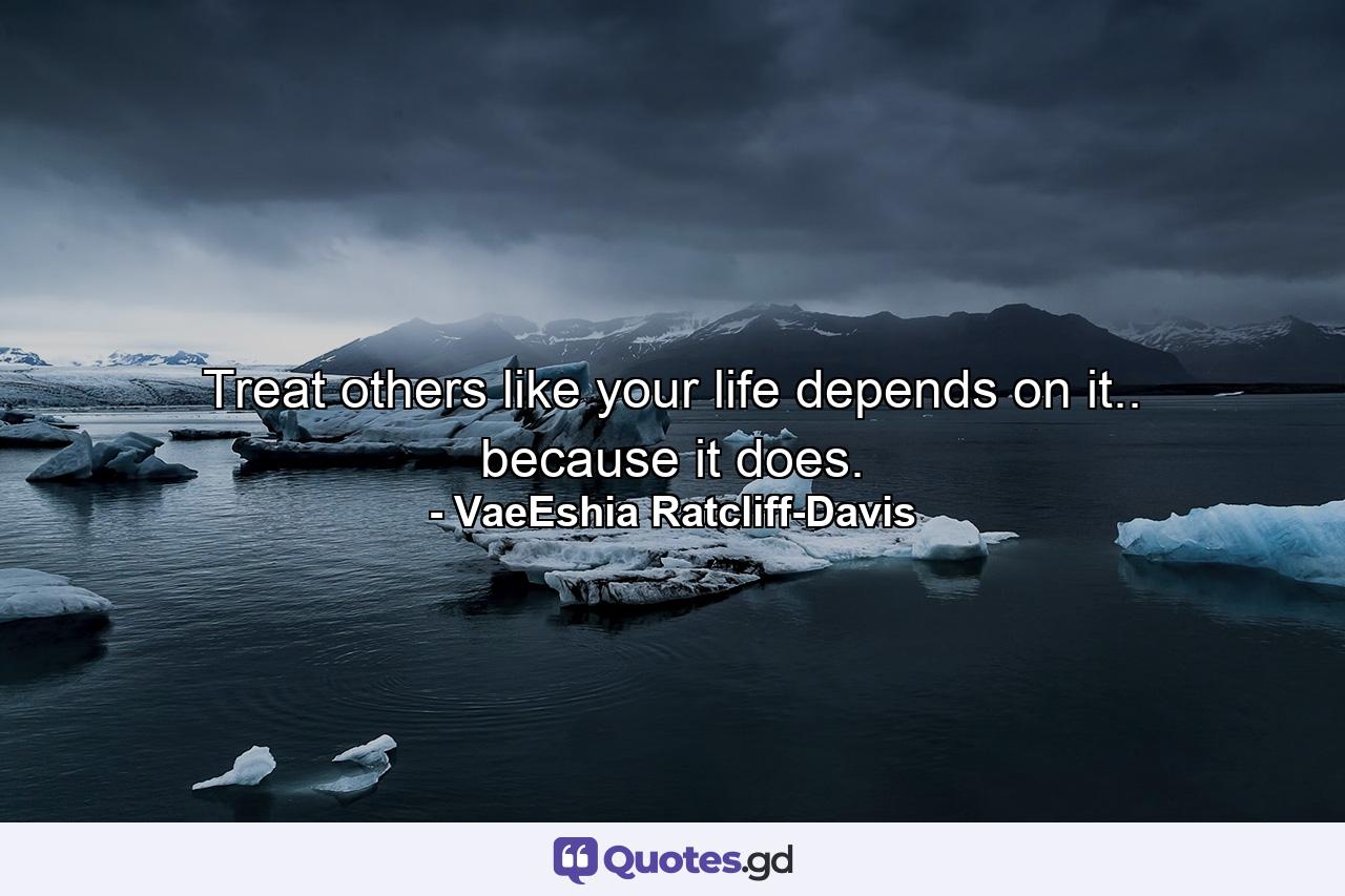 Treat others like your life depends on it.. because it does. - Quote by VaeEshia Ratcliff-Davis