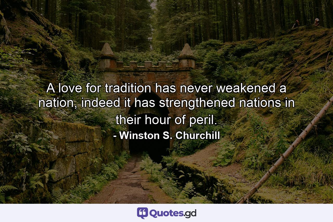 A love for tradition has never weakened a nation, indeed it has strengthened nations in their hour of peril. - Quote by Winston S. Churchill