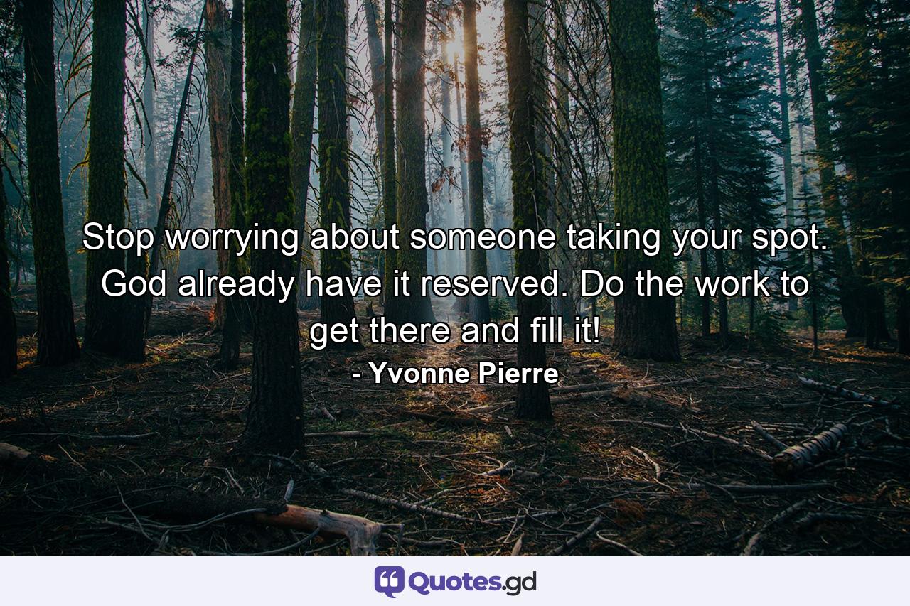 Stop worrying about someone taking your spot. God already have it reserved. Do the work to get there and fill it! - Quote by Yvonne Pierre