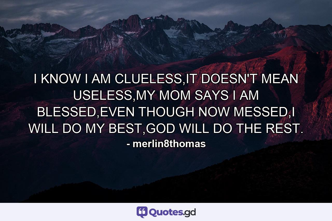 I KNOW I AM CLUELESS,IT DOESN'T MEAN USELESS,MY MOM SAYS I AM BLESSED,EVEN THOUGH NOW MESSED,I WILL DO MY BEST,GOD WILL DO THE REST. - Quote by merlin8thomas